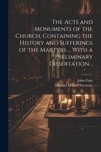 Produktbild: The Acts and Monuments of the Church, Containing the History and Sufferings of the Martyrs ... With a Preliminary Dissertation ..