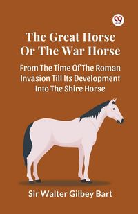 Produktbild: The Great Horse Or The War Horse From The Time Of The Roman Invasion Till Its Development Into The Shire Horse