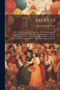 Produktbild: Mexico: Bk. I. Boundaries [Etc.] Population, Productions, Spanish Colonial System. Bk. Ii. [The Wars of Independence] Bk. Iii.
