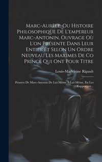 Produktbild: Marc-Aur&egrave;le, Ou Histoire Philosophique De L'empereur Marc-Antonin, Ouvrage O&ugrave; L'on Pr&eacute;sente Dans Leur Entier Et Selon Un Ordre Neuveau Les Maximes De