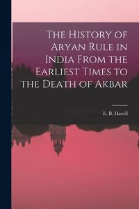 Produktbild: The History of Aryan Rule in India From the Earliest Times to the Death of Akbar