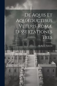 Produktbild: De Aquis Et Aqu&aelig;ductibus Veteris Rom&aelig; Dissertationes Tres