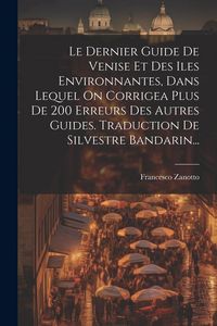 Produktbild: Le Dernier Guide De Venise Et Des Iles Environnantes, Dans Lequel On Corrigea Plus De 200 Erreurs Des Autres Guides. Traduction De Silvestre Bandarin.