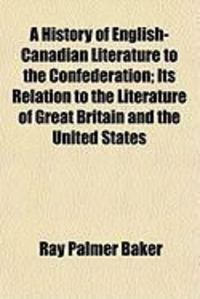Produktbild: A History of English-Canadian Literature to the Confederation; Its Relation to the Literature of Great Britain and the United States