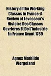 Produktbild: History of the Working Classes in France; A Review of Levasseur's Histoire Des Classes Ouvrires Et de L'Industrie En France Avant 1789