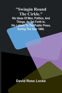 Produktbild: Swingin Round the Cirkle.; His Ideas Of Men, Politics, And Things, As Set Forth In, His Letters To The Public Press, During The Year 1866.
