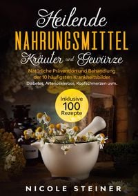 Produktbild: Heilende Nahrungsmittel, Kr&auml;uter und Gew&uuml;rze: Nat&uuml;rliche Pr&auml;vention und Behandlung der 10 h&auml;ufigsten Krankheitsbilder - Diabetes, Arteriosklerose, Kop
