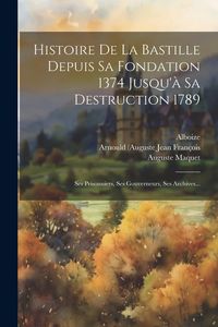 Produktbild: Histoire De La Bastille Depuis Sa Fondation 1374 Jusqu'&agrave; Sa Destruction 1789: Ses Prisonniers, Ses Gouverneurs, Ses Archives...