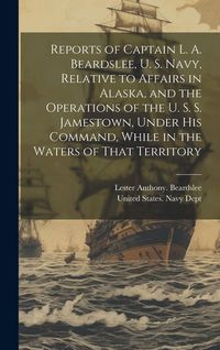 Produktbild: Reports of Captain L. A. Beardslee, U. S. Navy, Relative to Affairs in Alaska, and the Operations of the U. S. S. Jamestown, Under His Command, While