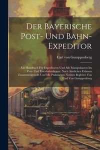 Produktbild: Der Bayerische Post- Und Bahn-expeditor: Ein Handbuch F&uuml;r Expeditoren Und Alle Manipulanten Im Post- Und Eisenbahndienste. Nach Amtlichen Erlassen Zus