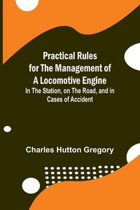 Produktbild: Practical Rules for the Management of a Locomotive Engine; In the Station, on the Road, and in cases of Accident