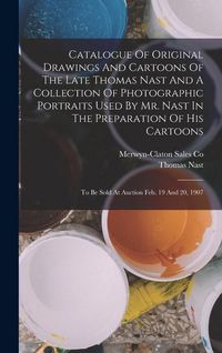 Produktbild: Catalogue Of Original Drawings And Cartoons Of The Late Thomas Nast And A Collection Of Photographic Portraits Used By Mr. Nast In The Preparation Of His Cartoons