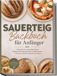 Produktbild: Sauerteig Backbuch f&uuml;r Anf&auml;nger: Die leckersten und gelingsicheren Rezepte f&uuml;r knusprige Kruste & saftige Krume &ndash; f&uuml;r jeden Tag mehr Sicherheit & Genuss &ndash; inkl. Kastenbrote, Pizza & Fladen, Glutenfrei