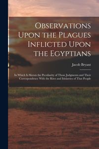 Produktbild: Observations Upon the Plagues Inflicted Upon the Egyptians: In Which Is Shewn the Peculiarity of Those Judgments and Their Correspondence With the Rit