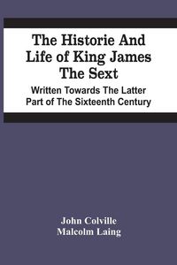 Produktbild: The Historie And Life Of King James The Sext. Written Towards The Latter Part Of The Sixteenth Century