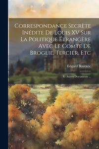 Produktbild: Correspondance Secr&egrave;te In&eacute;dite De Louis XV Sur La Politique &Eacute;trang&egrave;re Avec Le Comte De Broglie, Tercier, Etc: Et Autres Documents ...