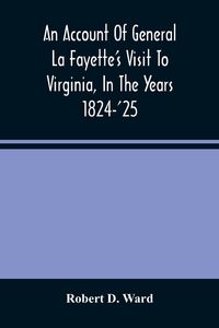Produktbild: An Account Of General La Fayette'S Visit To Virginia, In The Years 1824-'25, Containing Full Circumstantial Reports Of His Receptions In Washington, A