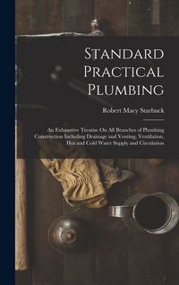 Produktbild: Standard Practical Plumbing: An Exhaustive Treatise On All Branches of Plumbing Construction Including Drainage and Venting, Ventilation, Hot and C