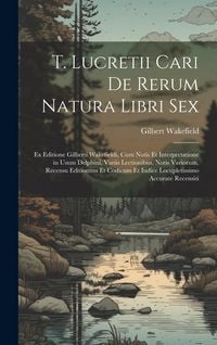 Produktbild: T. Lucretii Cari De Rerum Natura Libri Sex: Ex Editione Gilberti Wakefieldi, Cum Notis Et Interpretatione in Usum Delphini, Variis Lectionibus, Notis