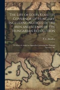Produktbild: The Life of Louis Kossuth, Governor of Hungary, Including Notices of the Men and Scenes of the Hungarian Revolution; to Which is Added an Appendix Con