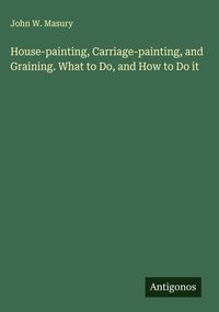 Produktbild: House-painting, Carriage-painting, and Graining. What to Do, and How to Do it