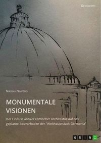 Produktbild: Monumentale Visionen. Der Einfluss antiker r&ouml;mischer Architektur auf das geplante Bauvorhaben der "Welthauptstadt Germania"