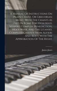 Produktbild: A Manual Of Instructions On Plain-chant, Or Gregorian Music, With The Chants As Used In Rome For High Mass, Vespers, Complin, Benediction, Holy Week, And The Litanies. Compiled Chiefly From Alfieri And Berti, With The Approbation Of The Right