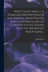 Produktbild: West Coast Shells. A Familiar Description of the Marine, Fresh Water, and Land Mollusks of United States, Found West of the Rocky Mountains ..