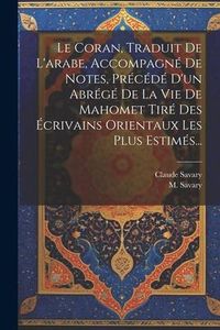 Produktbild: Le Coran, Traduit De L'arabe, Accompagn&eacute; De Notes, Pr&eacute;c&eacute;d&eacute; D'un Abr&eacute;g&eacute; De La Vie De Mahomet Tir&eacute; Des &Eacute;crivains Orientaux Les Plus Estim&eacute;s...