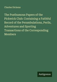 Produktbild: The Posthumous Papers of the Pickwick Club: Containing a Faithful Record of the Perambulations, Perils, Adventures and Sporting Transactions of the Co