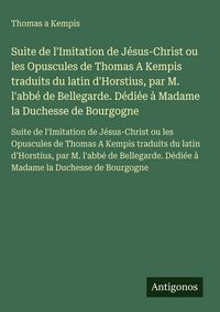 Produktbild: Suite de l'Imitation de J&eacute;sus-Christ ou les Opuscules de Thomas A Kempis traduits du latin d'Horstius, par M. l'abb&eacute; de Bellegarde. D&eacute;di&eacute;e &agrave; Madame la Duchesse de Bourgogne