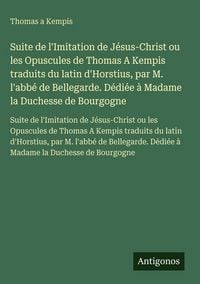Produktbild: Suite de l'Imitation de J&eacute;sus-Christ ou les Opuscules de Thomas A Kempis traduits du latin d'Horstius, par M. l'abb&eacute; de Bellegarde. D&eacute;di&eacute;e &agrave; Madame la