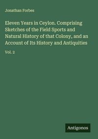 Produktbild: Eleven Years in Ceylon. Comprising Sketches of the Field Sports and Natural History of that Colony, and an Account of Its History and Antiquities
