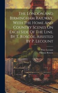 Produktbild: The London And Birmingham Railway, With The Home And Country Scenes On Each Side Of The Line. By T. Roscoe, Assisted By P. Lecount