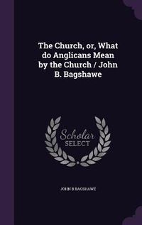 Produktbild: The Church, or, What do Anglicans Mean by the Church / John B. Bagshawe