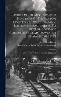 Produktbild: Report On The Methods And Practices Of The Boston Elevated Railway Company, Boston, Massachusetts, To The Public Service Commission, Commonwealth Of M