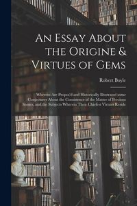 Produktbild: An Essay About the Origine & Virtues of Gems: Wherein Are Propos'd and Historically Illustrated Some Conjectures About the Consistence of the Matter o