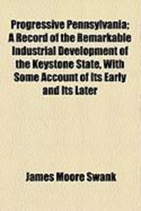 Produktbild: Progressive Pennsylvania; A Record of the Remarkable Industrial Development of the Keystone State, with Some Account of Its Early and Its Later
