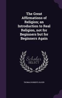 Produktbild: The Great Affirmations of Religion; an Introduction to Real Religion, not for Beginners but for Beginners Again
