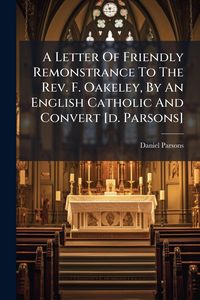 Produktbild: A Letter Of Friendly Remonstrance To The Rev. F. Oakeley, By An English Catholic And Convert [d. Parsons]