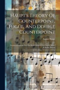 Produktbild: Haupt's Theory Of Counterpoint, Fugue, And Double Counterpoint: Prepared Expressly For The Royal Institute For Church Music, At Berlin, Prussia
