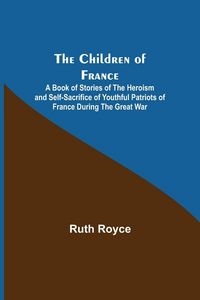 Produktbild: The Children of France; A Book of Stories of the Heroism and Self-sacrifice of Youthful Patriots of France During the Great War
