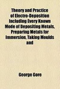 Produktbild: Theory and Practice of Electro-Deposition Including Every Known Mode of Depositing Metals, Preparing Metals for Immersion, Taking Moulds and