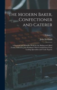 Produktbild: The Modern Baker, Confectioner and Caterer; a Practical and Scientific Work for the Baking and Allied Trades. Edited by John Kirkland. With Contributi