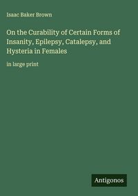 Produktbild: On the Curability of Certain Forms of Insanity, Epilepsy, Catalepsy, and Hysteria in Females