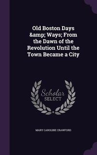 Produktbild: Old Boston Days & Ways; From the Dawn of the Revolution Until the Town Became a City