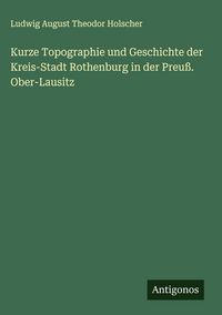 Produktbild: Kurze Topographie und Geschichte der Kreis-Stadt Rothenburg in der Preu&szlig;. Ober-Lausitz