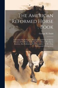 Produktbild: The American Reformed Horse Book: A Treatise On the Causes, Symptoms, and Cure of All the Diseases of the Horse, Including Every Disease Peculiar to A