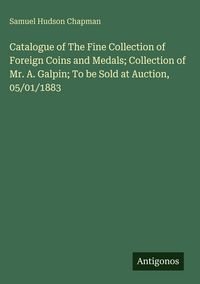 Produktbild: Catalogue of The Fine Collection of Foreign Coins and Medals; Collection of Mr. A. Galpin; To be Sold at Auction, 05/01/1883