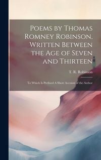 Produktbild: Poems by Thomas Romney Robinson, Written Between the Age of Seven and Thirteen; to Which is Prefixed A Short Account of the Author